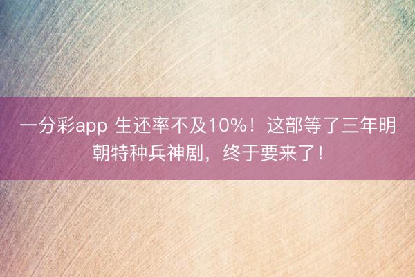 一分彩app 生还率不及10%！这部等了三年明朝特种兵神剧，终于要来了！