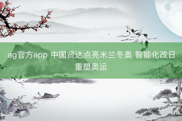 ag官方app 中国贤达点亮米兰冬奥 智能化改日重塑奥运