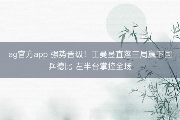 ag官方app 强势晋级!王曼昱直落三局赢下国乒德比 左半台掌控全场