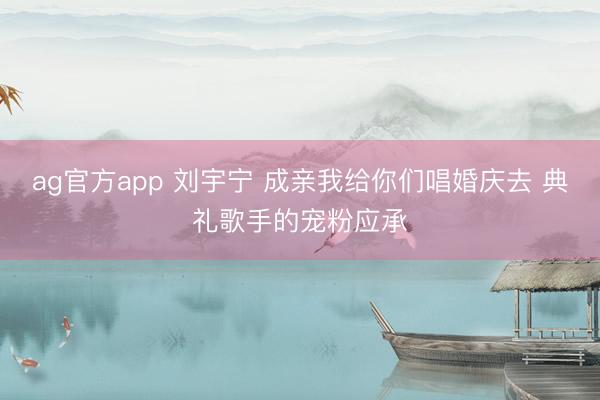 ag官方app 刘宇宁 成亲我给你们唱婚庆去 典礼歌手的宠粉应承