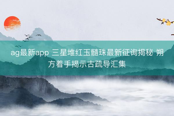 ag最新app 三星堆红玉髓珠最新征询揭秘 朔方着手揭示古疏导汇集