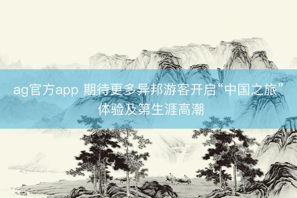 ag官方app 期待更多异邦游客开启“中国之旅” 体验及第生涯高潮