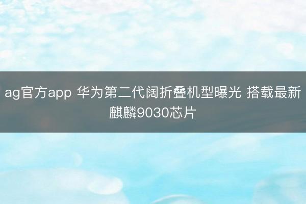 ag官方app 华为第二代阔折叠机型曝光 搭载最新麒麟9030芯片