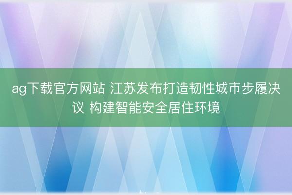 ag下载官方网站 江苏发布打造韧性城市步履决议 构建智能安全居住环境