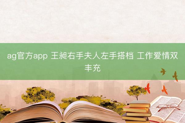 ag官方app 王昶右手夫人左手搭档 工作爱情双丰充