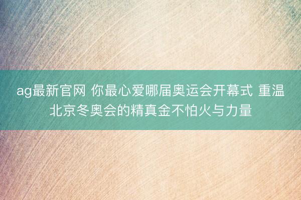 ag最新官网 你最心爱哪届奥运会开幕式 重温北京冬奥会的精真金不怕火与力量