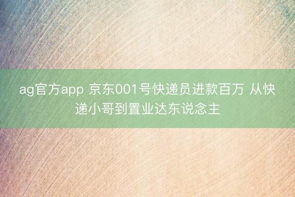 ag官方app 京东001号快递员进款百万 从快递小哥到置业达东说念主