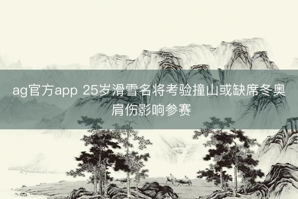 ag官方app 25岁滑雪名将考验撞山或缺席冬奥 肩伤影响参赛