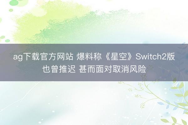ag下载官方网站 爆料称《星空》Switch2版也曾推迟 甚而面对取消风险