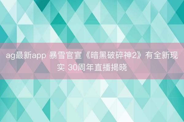 ag最新app 暴雪官宣《暗黑破碎神2》有全新现实 30周年直播揭晓