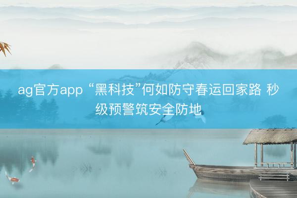 ag官方app “黑科技”何如防守春运回家路 秒级预警筑安全防地