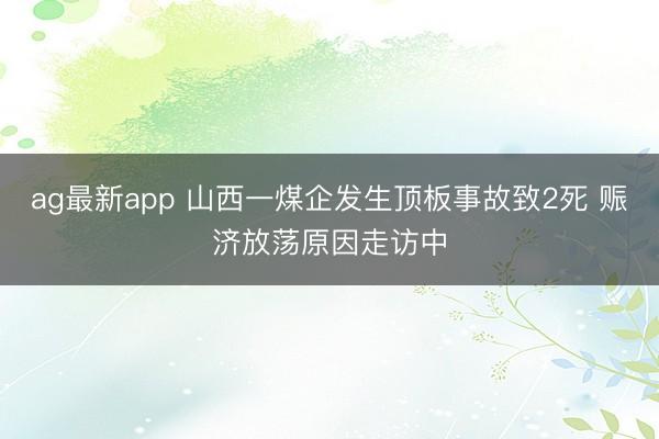 ag最新app 山西一煤企发生顶板事故致2死 赈济放荡原因走访中