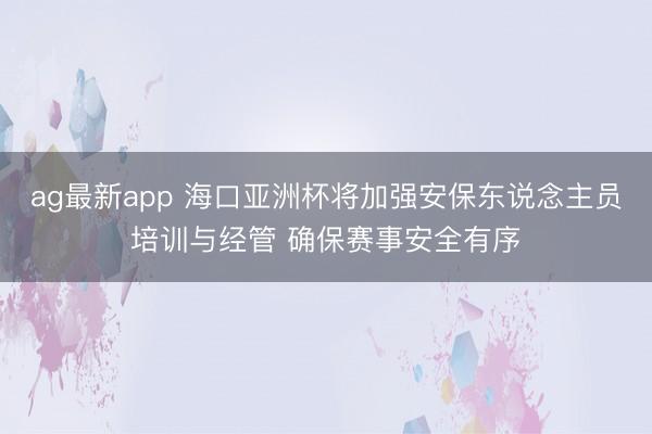 ag最新app 海口亚洲杯将加强安保东说念主员培训与经管 确保赛事安全有序