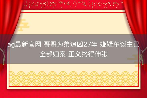 ag最新官网 哥哥为弟追凶27年 嫌疑东谈主已全部归案 正义终得伸张