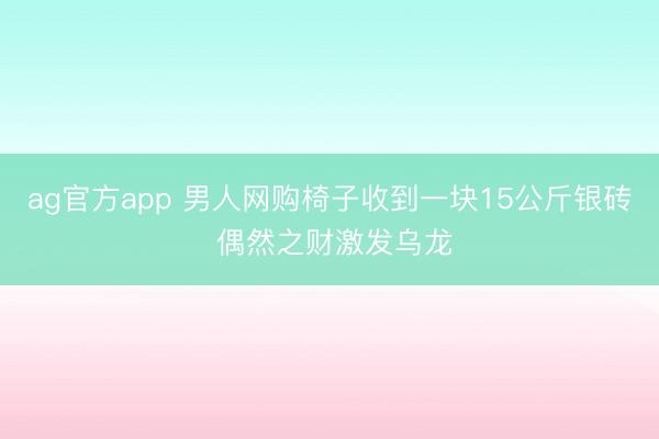 ag官方app 男人网购椅子收到一块15公斤银砖 偶然之财激发乌龙