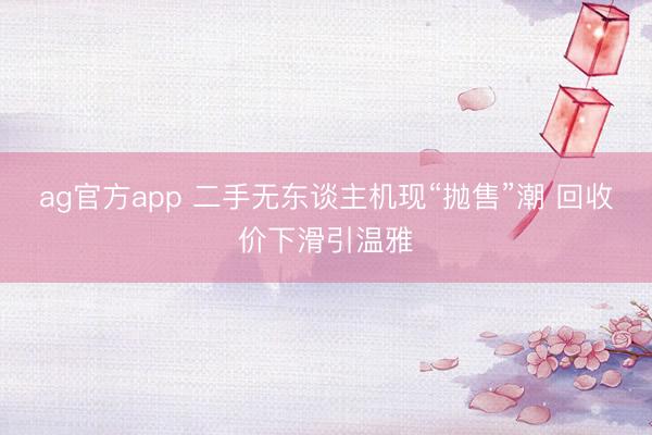 ag官方app 二手无东谈主机现“抛售”潮 回收价下滑引温雅