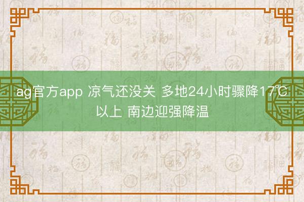 ag官方app 凉气还没关 多地24小时骤降17℃以上 南边迎强降温