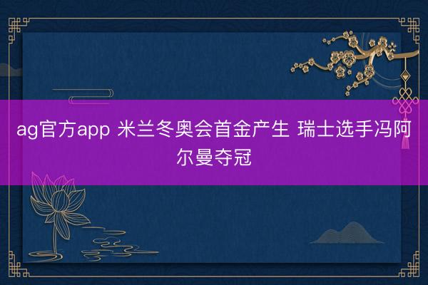 ag官方app 米兰冬奥会首金产生 瑞士选手冯阿尔曼夺冠