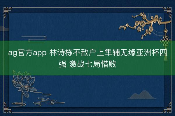 ag官方app 林诗栋不敌户上隼辅无缘亚洲杯四强 激战七局惜败