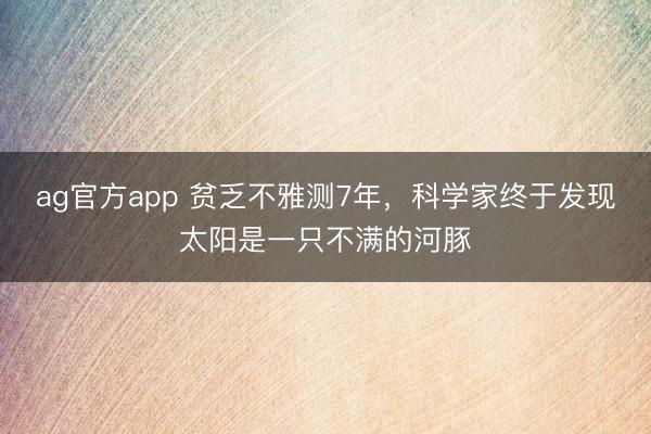 ag官方app 贫乏不雅测7年,科学家终于发现太阳是一只不满的河豚