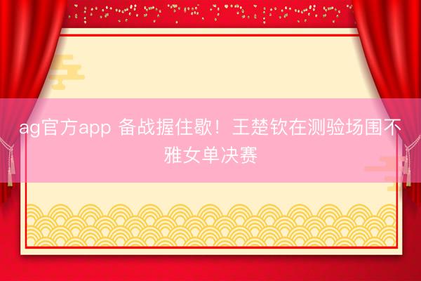ag官方app 备战握住歇！王楚钦在测验场围不雅女单决赛
