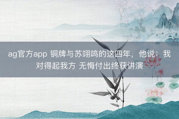 ag官方app 铜牌与苏翊鸣的这四年,他说:我对得起我方 无悔付出终获讲演