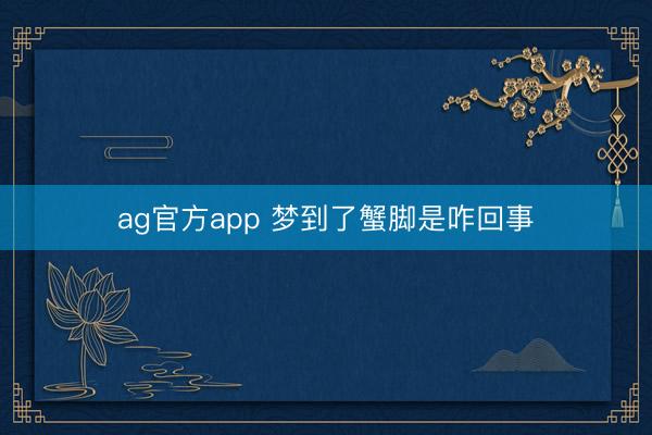 ag官方app 梦到了蟹脚是咋回事