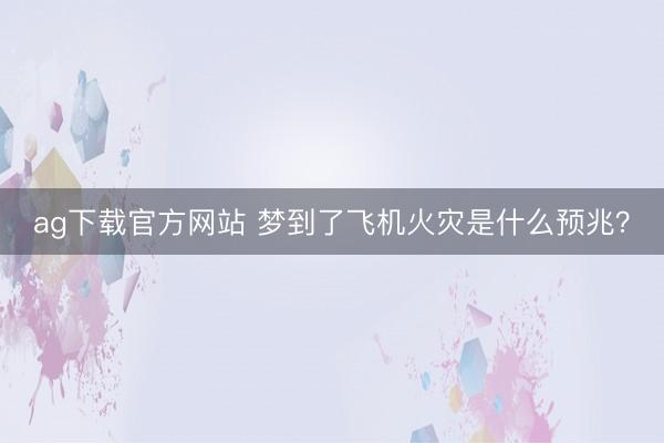 ag下载官方网站 梦到了飞机火灾是什么预兆?