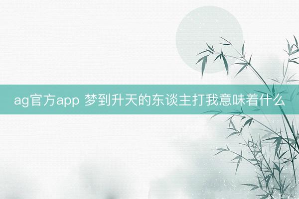 ag官方app 梦到升天的东谈主打我意味着什么