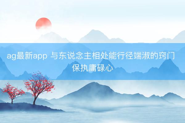 ag最新app 与东说念主相处能行径端淑的窍门 保执庸碌心