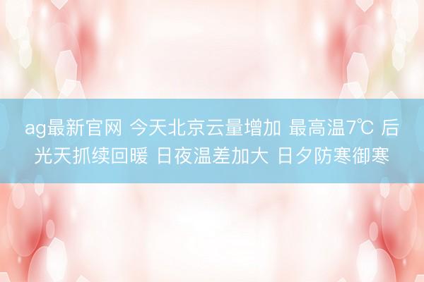 ag最新官网 今天北京云量增加 最高温7℃ 后光天抓续回暖 日夜温差加大 日夕防寒御寒