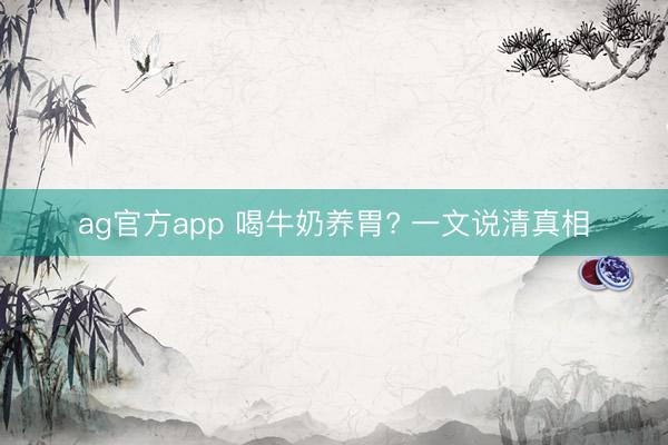 ag官方app 喝牛奶养胃? 一文说清真相