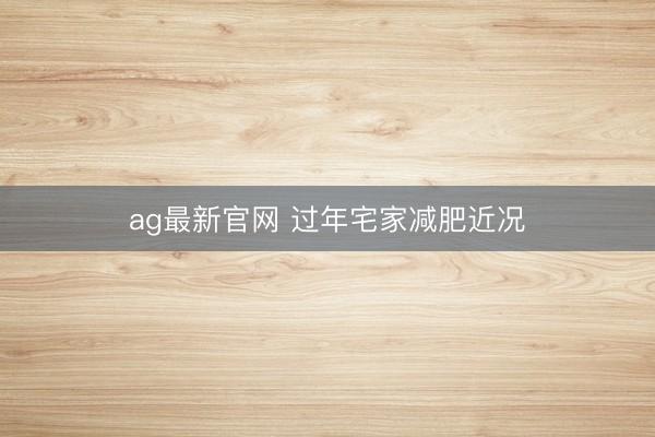 ag最新官网 过年宅家减肥近况