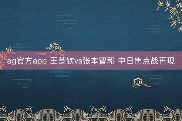 ag官方app 王楚钦vs张本智和 中日焦点战再现