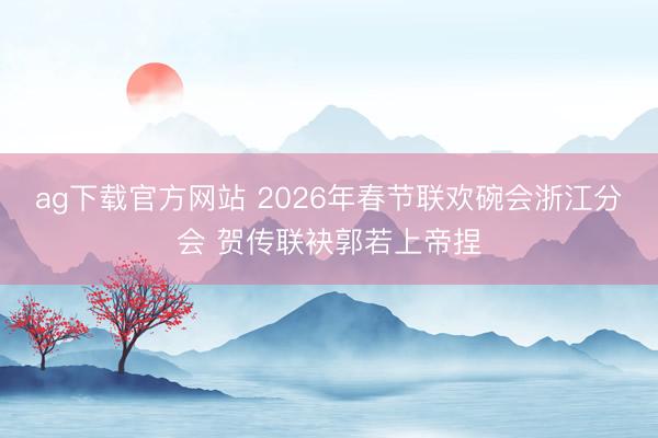 ag下载官方网站 2026年春节联欢碗会浙江分会 贺传联袂郭若上帝捏