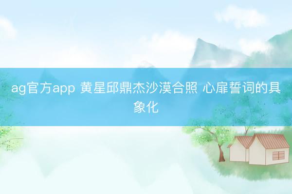 ag官方app 黄星邱鼎杰沙漠合照 心扉誓词的具象化