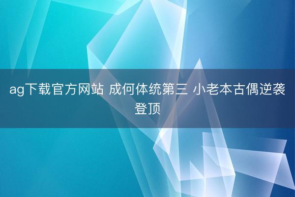 ag下载官方网站 成何体统第三 小老本古偶逆袭登顶