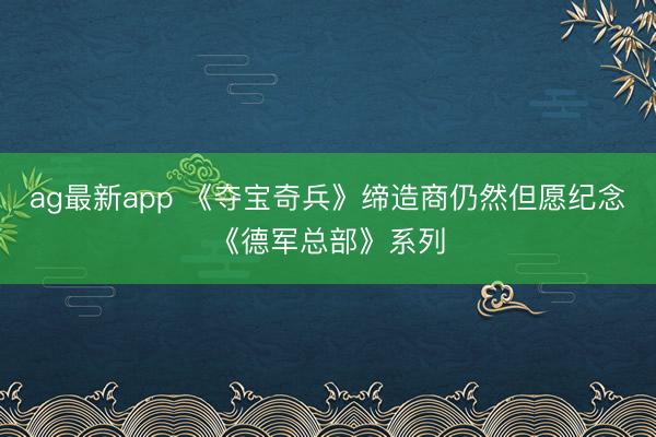 ag最新app 《夺宝奇兵》缔造商仍然但愿纪念《德军总部》系列