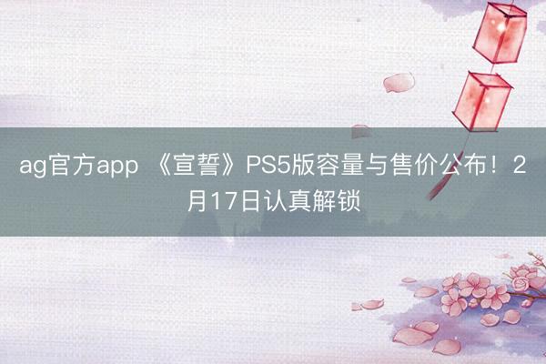 ag官方app 《宣誓》PS5版容量与售价公布！2月17日认真解锁
