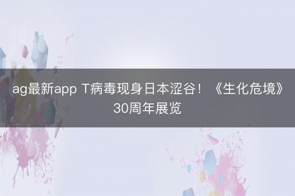 ag最新app T病毒现身日本涩谷！《生化危境》30周年展览