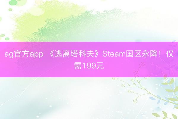 ag官方app 《逃离塔科夫》Steam国区永降！仅需199元