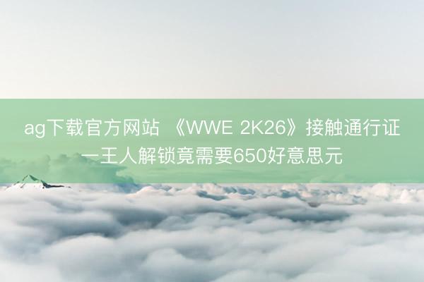 ag下载官方网站 《WWE 2K26》接触通行证一王人解锁竟需要650好意思元