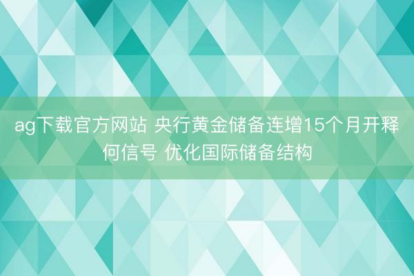 ag下载官方网站 央行黄金储备连增15个月开释何信号 优化国际储备结构