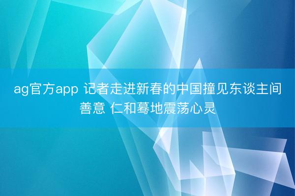 ag官方app 记者走进新春的中国撞见东谈主间善意 仁和蓦地震荡心灵