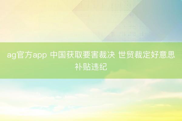ag官方app 中国获取要害裁决 世贸裁定好意思补贴违纪