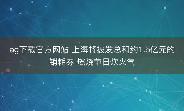 ag下载官方网站 上海将披发总和约1.5亿元的销耗券 燃烧节日炊火气