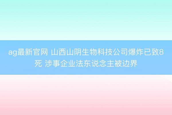 ag最新官网 山西山阴生物科技公司爆炸已致8死 涉事企业法东说念主被边界