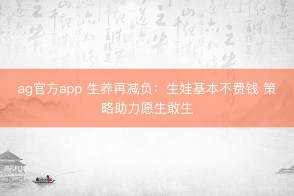 ag官方app 生养再减负：生娃基本不费钱 策略助力愿生敢生