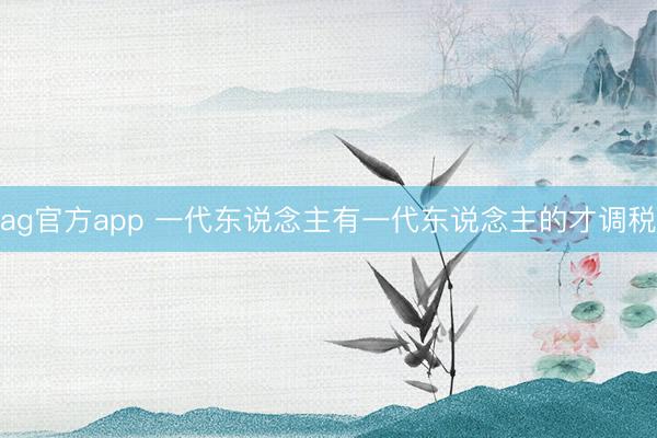 ag官方app 一代东说念主有一代东说念主的才调税
