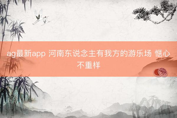 ag最新app 河南东说念主有我方的游乐场 惬心不重样